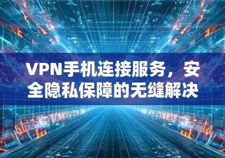 VPN手机连接服务，安全隐私保障的无缝解决方案
