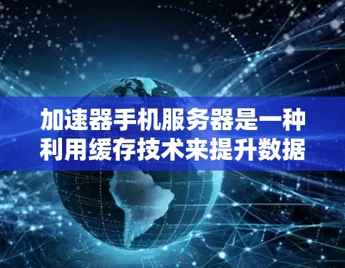 加速器手机服务器是一种利用缓存技术来提升数据访问速度的解决方案，主要用于优化移动网络或企业内部的数据传输效率。以下是对加速器手机服务器的详细分析