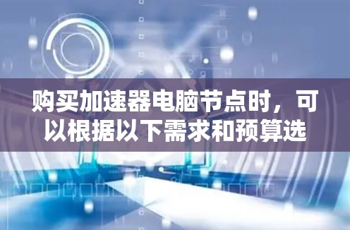 购买加速器电脑节点时，可以根据以下需求和预算选择合适的配置