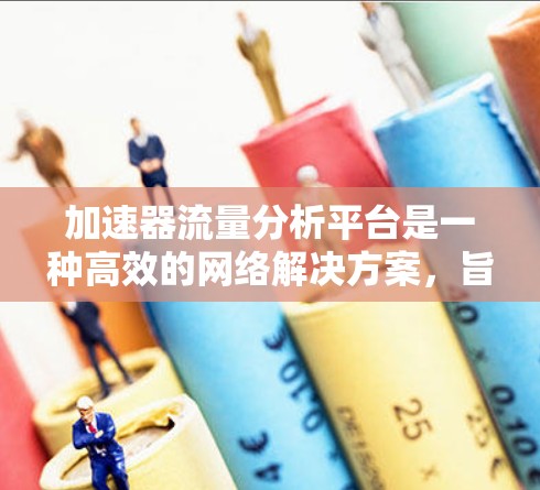 加速器流量分析平台是一种高效的网络解决方案，旨在处理和加速大量网络流量，以提升传输速度和可靠性。以下是对该平台的详细分析和总结