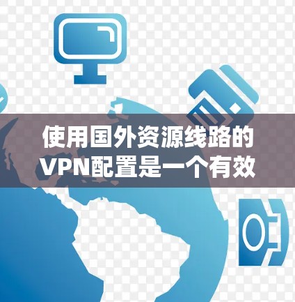 使用国外资源线路的VPN配置是一个有效的解决方案，能够帮助用户绕过网络限制，访问所需的资源。以下是详细的步骤指南