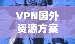 VPN国外资源方案，构建安全高效的跨国网络通道