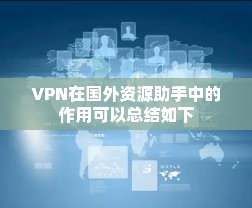 VPN在国外资源助手中的作用可以总结如下