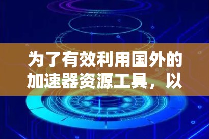 为了有效利用国外的加速器资源工具，以下是一个有条理的指南，帮助你快速掌握加速器的使用方法