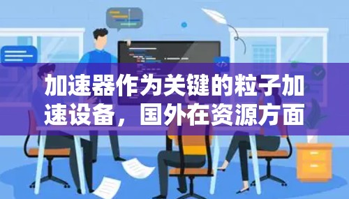 加速器作为关键的粒子加速设备，国外在资源方面展现出多样化和协同化的特点。以下是对国外加速器资源的分析和总结