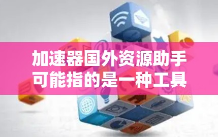 加速器国外资源助手可能指的是一种工具或平台，专门用于帮助科研人员更高效地获取和利用国外的科研资源。以下是对其可能功能和作用的详细分析