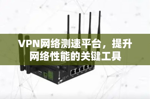 VPN网络测速平台，提升网络性能的关键工具