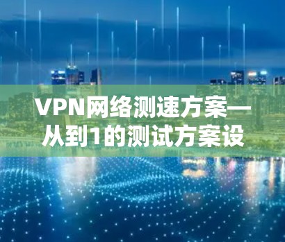 VPN网络测速方案—从到1的测试方案设计