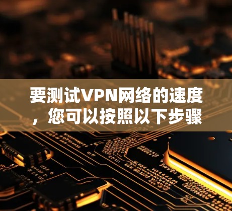 要测试VPN网络的速度，您可以按照以下步骤操作