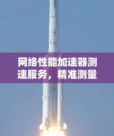 网络性能加速器测速服务，精准测量，高效保障
