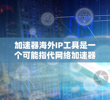 加速器海外IP工具是一个可能指代网络加速器工具，能够通过使用海外IP地址来优化网络性能或访问速度的概念。以下是一些可能相关的解释和工具建议