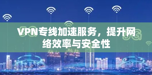 VPN专线加速服务，提升网络效率与安全性