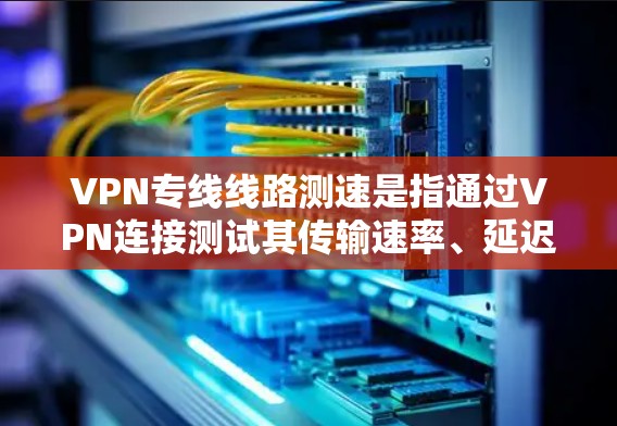 VPN专线线路测速是指通过VPN连接测试其传输速率、延迟、稳定性等网络性能的过程。以下是关于VPN专线线路测速的一些关键点和方法