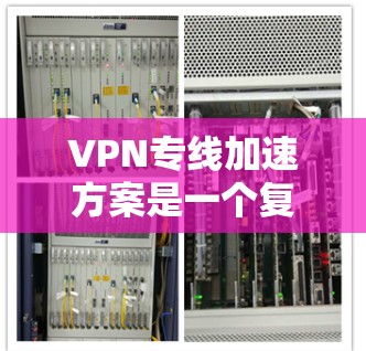 VPN专线加速方案是一个复杂但关键的网络优化任务，涉及多个方面的考量。以下是一个有条理的分析和建议，帮助您制定出一个高效且安全的方案