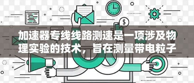 加速器专线线路测速是一项涉及物理实验的技术，旨在测量带电粒子在加速器中达到高速时的速度。以下是该测速方法的详细步骤和原理
