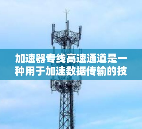 加速器专线高速通道是一种用于加速数据传输的技术，通常应用于网络、存储或计算领域。它通过优化数据传输路径，减少延迟和提高带宽，有效提升了数据处理和传输效率