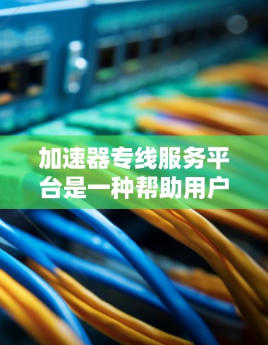 加速器专线服务平台是一种帮助用户优化数据传输效率的解决方案，主要通过减少数据传输延迟和提高带宽利用率来加快数据传输速度。以下是关于加速器专线服务平台的详细分析