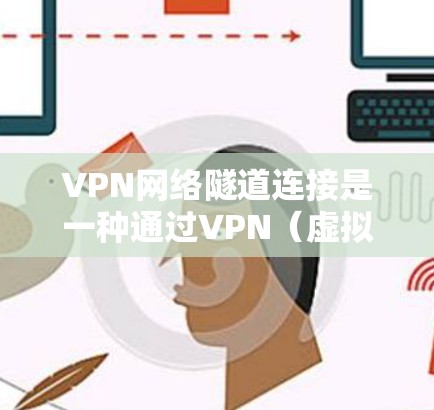 VPN网络隧道连接是一种通过VPN（虚拟专用网络）实现的网络连接方式，通常用于在公共网络上安全地连接到内部网络或资源。VPN隧道连接可以保护数据的安全性，确保连接的隐私和完整性