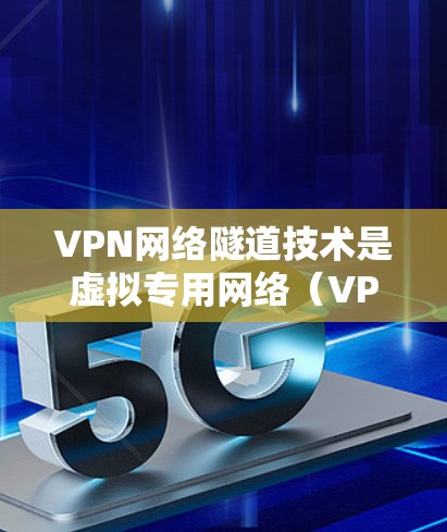 VPN网络隧道技术是虚拟专用网络（VPN）中用于建立安全连接的关键组件，主要用于在不同的网络之间创建隐私和安全的通道。以下是对VPN网络隧道技术的详细分析