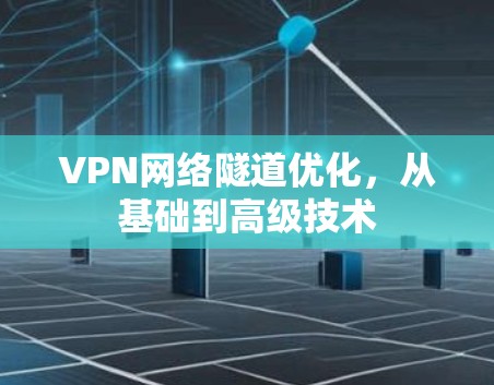 VPN网络隧道优化，从基础到高级技术