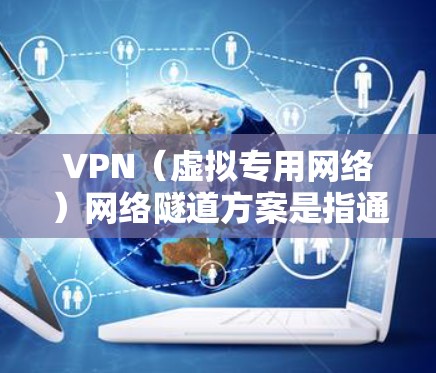 VPN（虚拟专用网络）网络隧道方案是指通过安全加密的方式，在公共或不安全的网络环境中创建一条安全的隧道，以保护内部网络的数据安全和隐私。以下是VPN网络隧道方案的主要内容和步骤