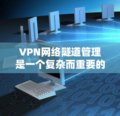 VPN网络隧道管理是一个复杂而重要的任务，涉及多个关键步骤和考虑因素。以下是对VPN网络隧道管理的详细总结