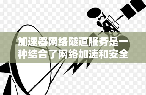 加速器网络隧道服务是一种结合了网络加速和安全连接的技术，旨在为用户提供高效、安全的网络访问方式。以下是对这一技术的详细总结
