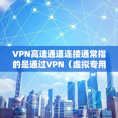 VPN高速通道连接通常指的是通过VPN（虚拟专用网络）技术建立一个高速的数据传输通道。这种连接可以帮助用户在不同的网络环境中安全、高效地传输数据，避免网络带宽的限制和延迟问题