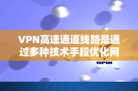 VPN高速通道线路是通过多种技术手段优化网络连接，旨在提供快速、安全的网络服务。以下是对VPN高速通道线路的详细分析