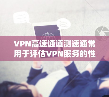 VPN高速通道测速通常用于评估VPN服务的性能，包括连接速度、延迟和稳定性。以下是一些常用的方法和工具，可以帮助你测试VPN的速度