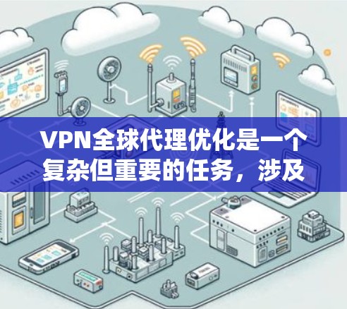 VPN全球代理优化是一个复杂但重要的任务，涉及多个方面的考量。以下是对该问题的系统性分析和总结