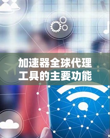 加速器全球代理工具的主要功能分发