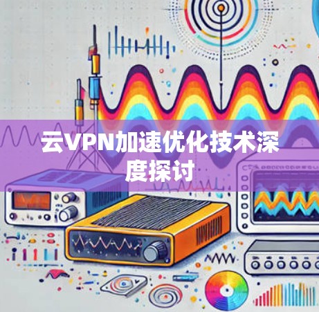 云VPN加速优化技术深度探讨