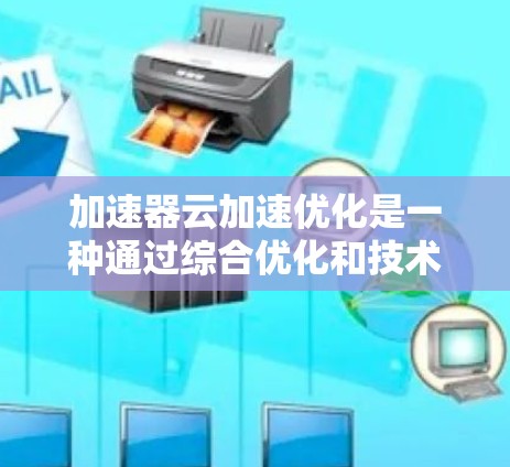 加速器云加速优化是一种通过综合优化和技术手段来提升云环境中应用性能的方法。以下是对加速器云加速优化的详细总结