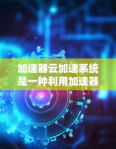 加速器云加速系统是一种利用加速器技术来优化云计算环境性能的解决方案。它通过缓存数据、加快数据传输和处理速度来提升云服务的响应速度和用户体验。以下是对加速器云加速系统的详细分析