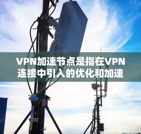 VPN加速节点是指在VPN连接中引入的优化和加速技术，旨在提高数据传输的速度和稳定性。以下是对VPN加速节点的详细分析