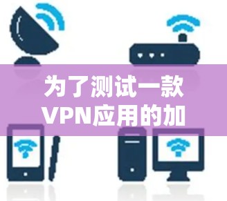 为了测试一款VPN应用的加速效果，可以按照以下步骤进行