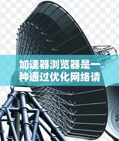 加速器浏览器是一种通过优化网络请求路径和数据传输效率来加速网页加载速度的技术。以下是加速器浏览器的线路结构和工作原理的详细解释