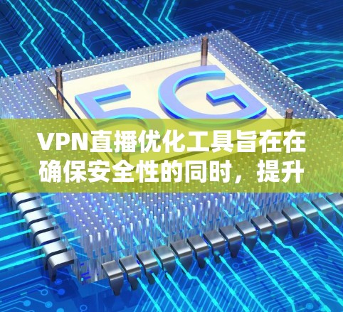 VPN直播优化工具旨在在确保安全性的同时，提升直播的质量和稳定性。以下是这些工具的主要功能和优缺点
