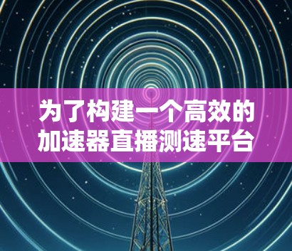 为了构建一个高效的加速器直播测速平台，我们可以按照以下步骤进行