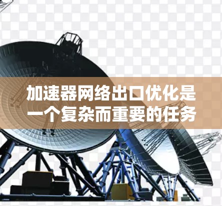 加速器网络出口优化是一个复杂而重要的任务，旨在提升数据中心的网络性能和安全性。以下是对这一过程的详细总结