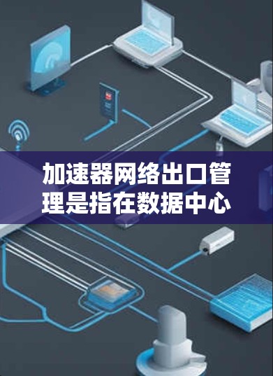 加速器网络出口管理是指在数据中心或云环境中,通过合理配置和管理,加速器与外部网络的连接,以确保网络性能、安全性和合规性。以下是对这一过程的详细分析和总结 加速器网络出口管理是指在数据中心或云环境中,通过合理配置和管理,加速器与外部网络的连接,以确保网络性能、安全性和合规性。以下是对这一过程的详细分析和总结