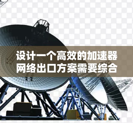 设计一个高效的加速器网络出口方案需要综合考虑多个方面，以下是一个有条理的设计步骤和总结
