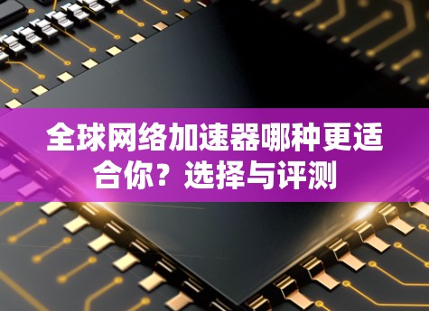 全球网络加速器哪种更适合你？选择与评测