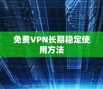 免费VPN长期稳定使用方法