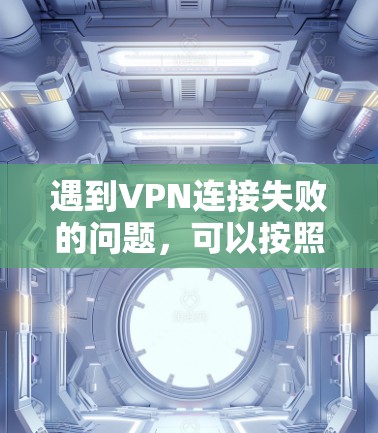 遇到VPN连接失败的问题，可以按照以下步骤逐步排查和解决