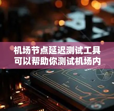 机场节点延迟测试工具可以帮助你测试机场内的节点延迟、带宽、丢包率等网络性能问题。以下是一些常用的工具和方法