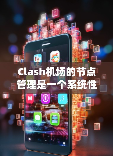 Clash机场的节点管理是一个系统性的工作，涵盖从安装到故障排查的多个方面。以下是对Clash机场节点管理的详细步骤和建议