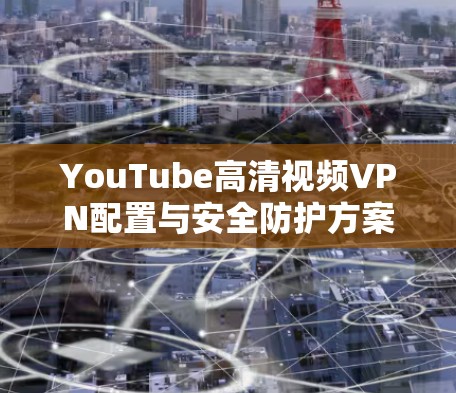 YouTube高清视频VPN配置与安全防护方案