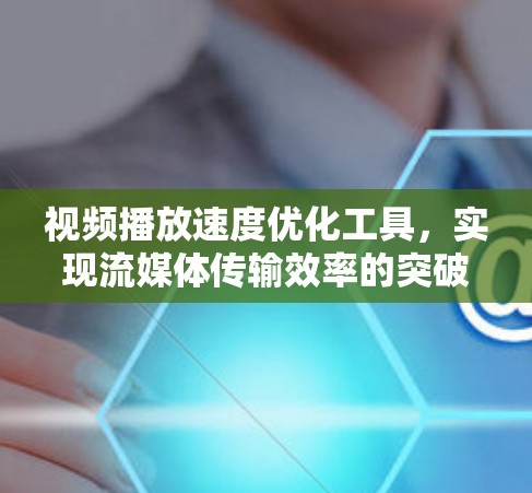 视频播放速度优化工具，实现流媒体传输效率的突破